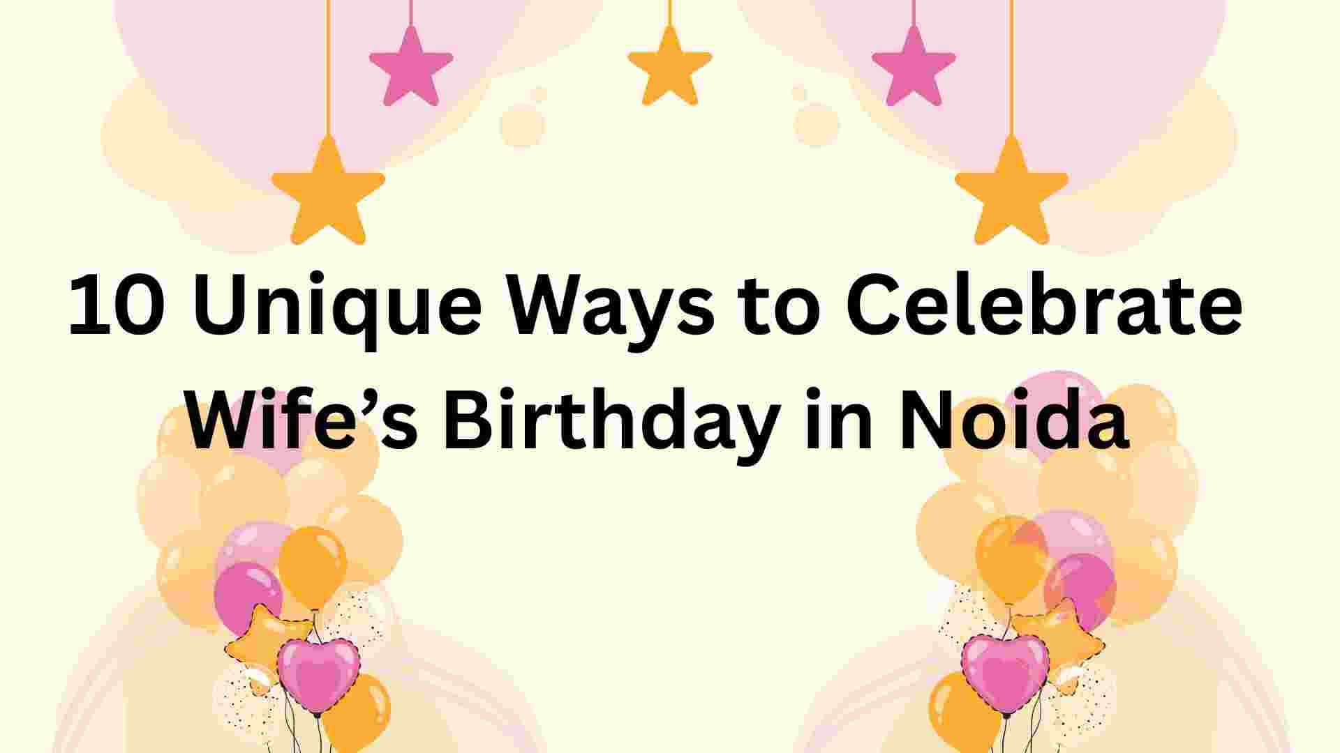 How to Celebrate Wife’s Birthday in Noida? 10 Amazing and Unique Ideas